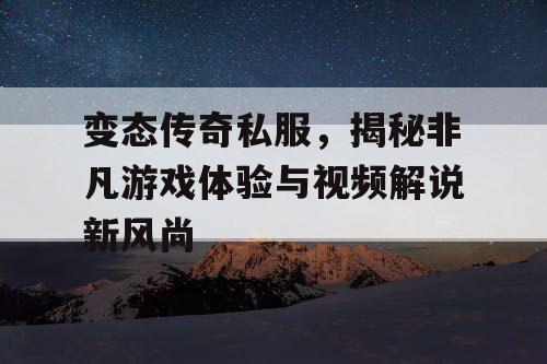 变态传奇私服，揭秘非凡游戏体验与视频解说新风尚