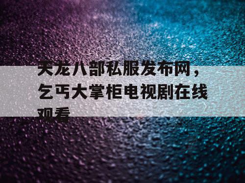 天龙八部私服发布网，乞丐大掌柜电视剧在线观看