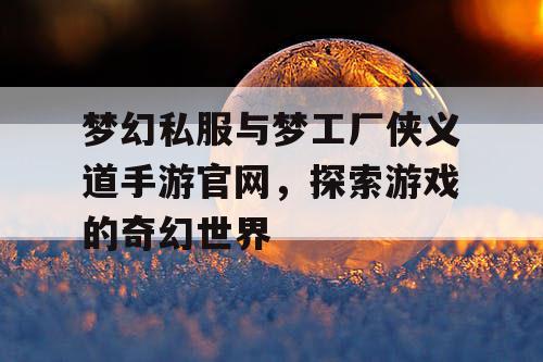 梦幻私服与梦工厂侠义道手游官网，探索游戏的奇幻世界