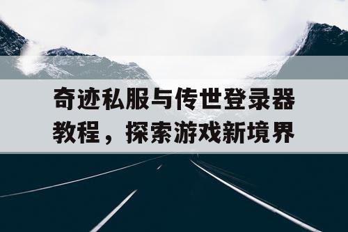 奇迹私服与传世登录器教程，探索游戏新境界