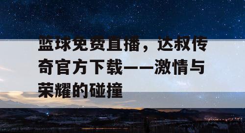 篮球免费直播，达叔传奇官方下载——激情与荣耀的碰撞