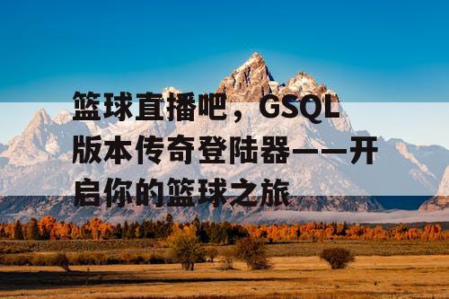 篮球直播吧，GSQL版本传奇登陆器——开启你的篮球之旅
