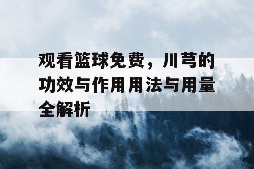 观看篮球免费，川芎的功效与作用用法与用量全解析