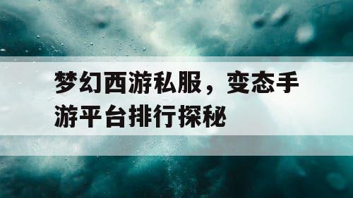 梦幻西游私服，变态手游平台排行探秘