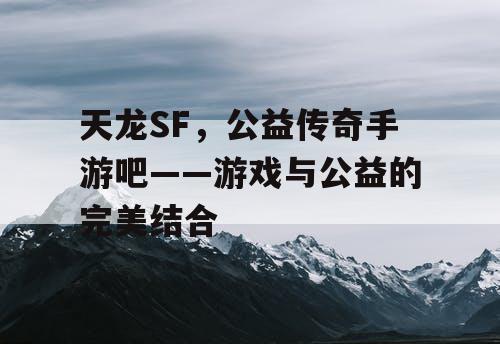 天龙SF，公益传奇手游吧——游戏与公益的完美结合