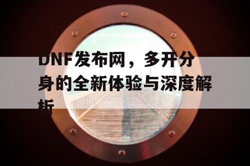 DNF发布网,多开分身的全新体验与深度解析 DNF发布网,多开分身的全新体验与深度解析