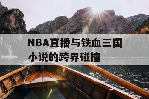 NBA直播与铁血三国小说的跨界碰撞