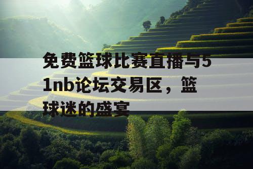免费篮球比赛直播与51nb论坛交易区，篮球迷的盛宴