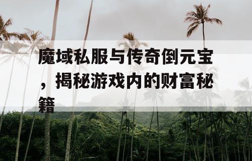 魔域私服与传奇倒元宝，揭秘游戏内的财富秘籍