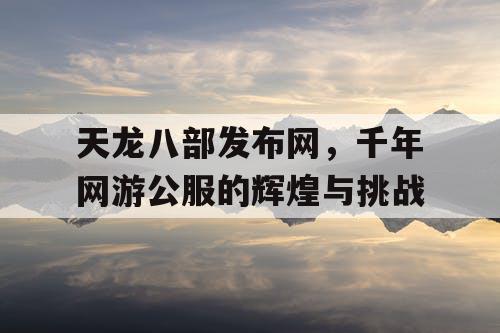 天龙八部发布网，千年网游公服的辉煌与挑战