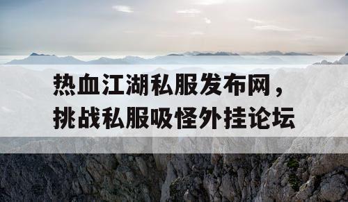 热血江湖私服发布网，挑战私服吸怪外挂论坛