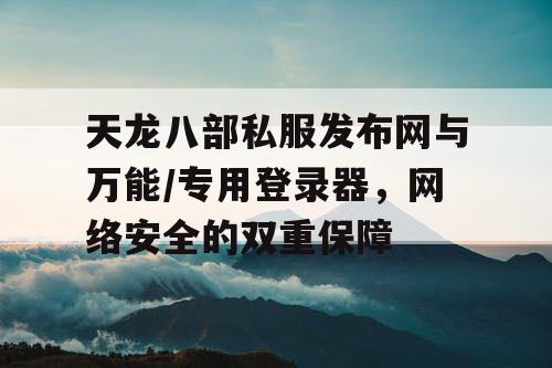 天龙八部私服发布网与万能/专用登录器，网络安全的双重保障
