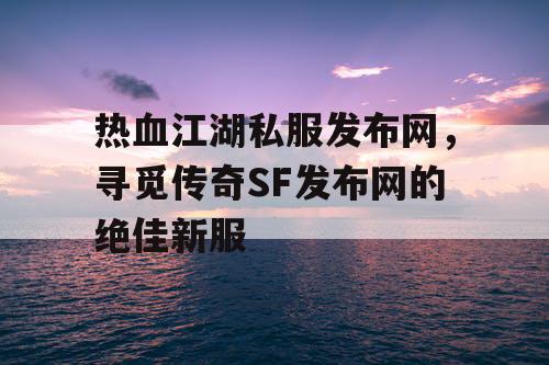 热血江湖私服发布网，寻觅传奇SF发布网的绝佳新服