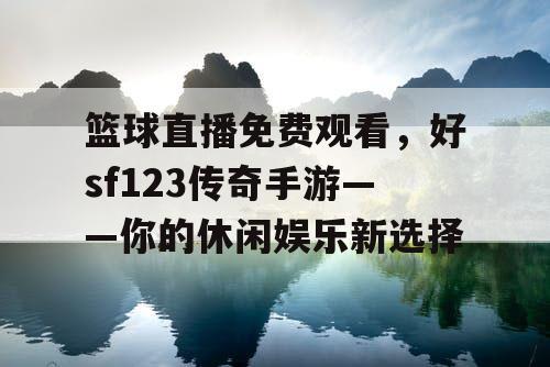 篮球直播免费观看，好sf123传奇手游——你的休闲娱乐新选择