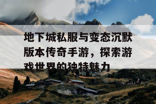 地下城私服与变态沉默版本传奇手游，探索游戏世界的独特魅力