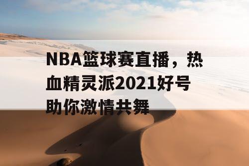 NBA篮球赛直播，热血精灵派2021好号助你激情共舞