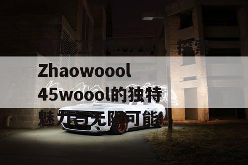 热血江湖私发网，探索Zhaowoool 45woool的独特魅力与无限可能