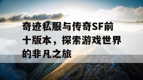 奇迹私服与传奇SF前十版本，探索游戏世界的非凡之旅
