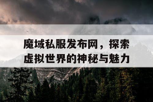 魔域私服发布网，探索虚拟世界的神秘与魅力