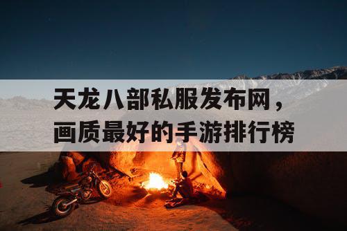 天龙八部私服发布网，画质最好的手游排行榜