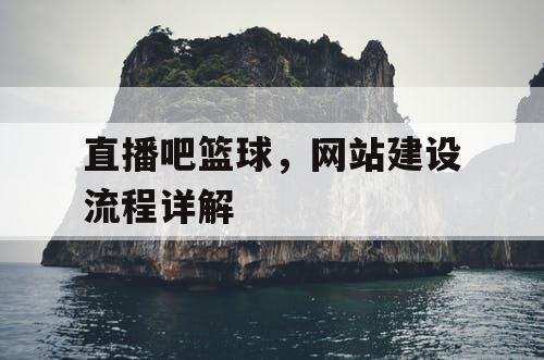 直播吧篮球，网站建设流程详解