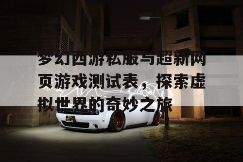 梦幻西游私服与超新网页游戏测试表，探索虚拟世界的奇妙之旅