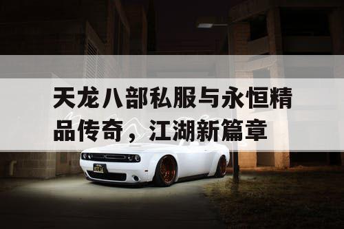 天龙八部私服与永恒精品传奇，江湖新篇章
