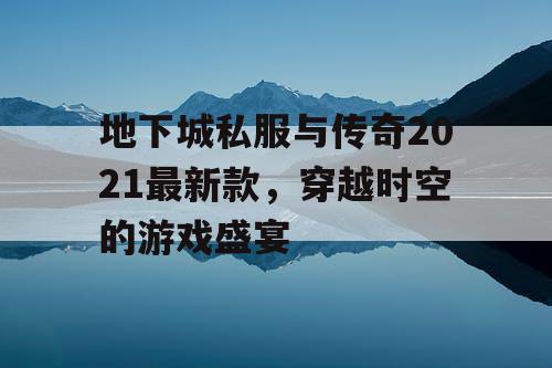 地下城私服与传奇2021最新款，穿越时空的游戏盛宴