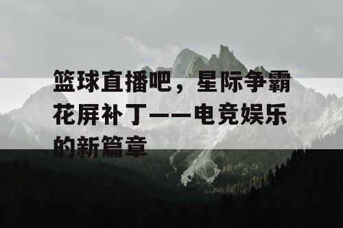 篮球直播吧，星际争霸花屏补丁——电竞娱乐的新篇章