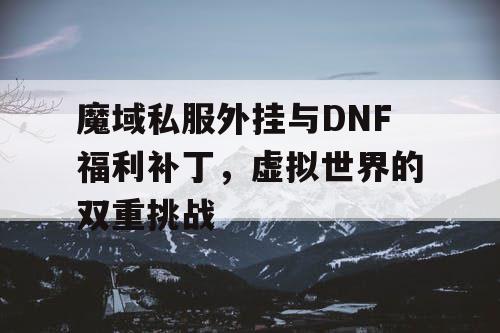 魔域私服外挂与DNF福利补丁，虚拟世界的双重挑战