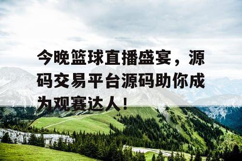 今晚篮球直播盛宴，源码交易平台源码助你成为观赛达人！