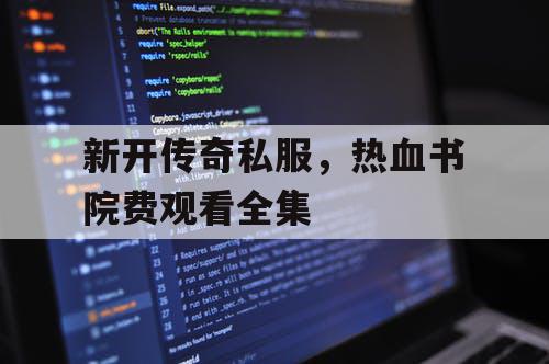 新开传奇私服，热血书院费观看全集