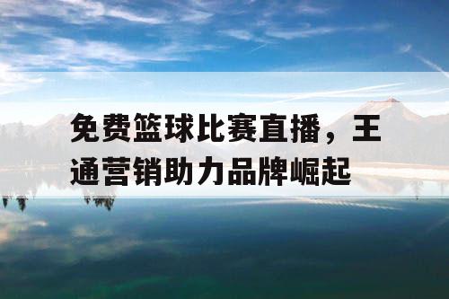免费篮球比赛直播，王通营销助力品牌崛起