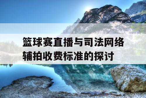 篮球赛直播与司法网络辅拍收费标准的探讨