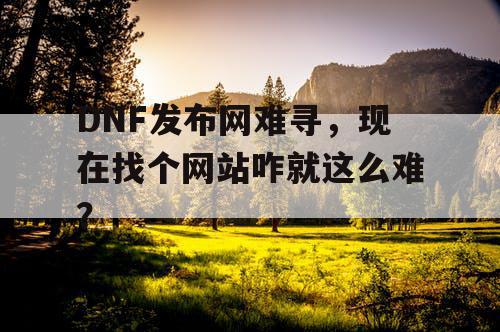 DNF发布网难寻，现在找个网站咋就这么难？