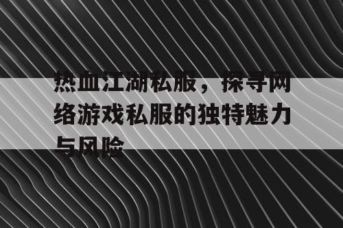 热血江湖私服，探寻网络游戏私服的独特魅力与风险
