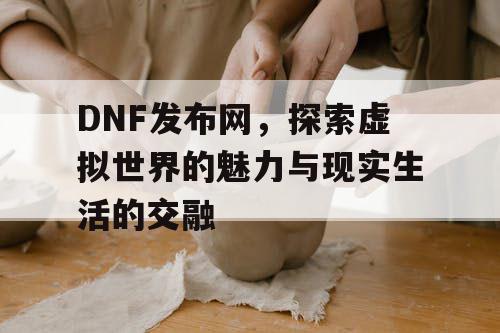 DNF发布网，探索虚拟世界的魅力与现实生活的交融