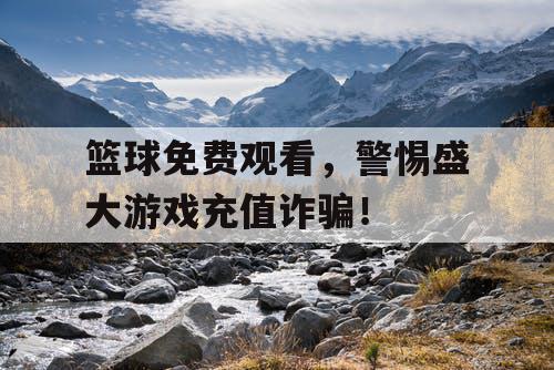 篮球免费观看，警惕盛大游戏充值诈骗！