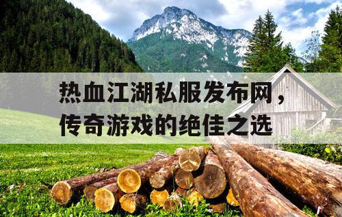热血江湖私服发布网，传奇游戏的绝佳之选