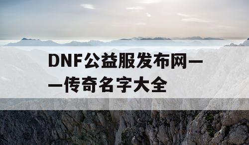 DNF公益服发布网——传奇名字大全