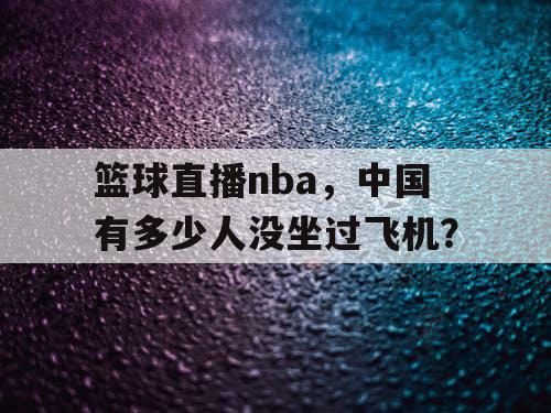 篮球直播nba，中国有多少人没坐过飞机？