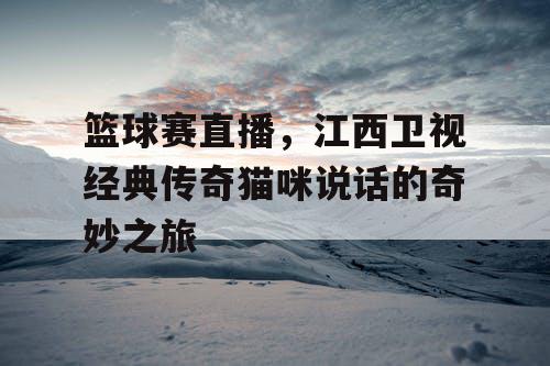 篮球赛直播，江西卫视经典传奇猫咪说话的奇妙之旅