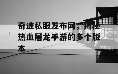 奇迹私服发布网，揭秘热血屠龙手游的多个版本