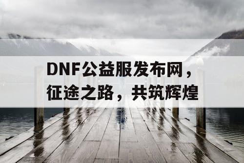 DNF公益服发布网，征途之路，共筑辉煌