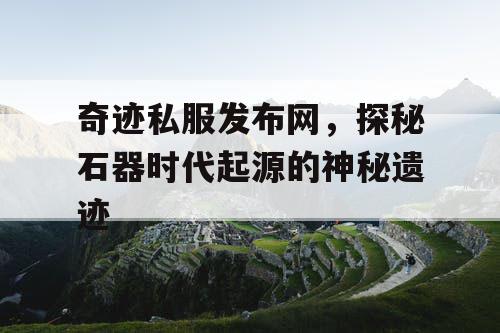奇迹私服发布网，探秘石器时代起源的神秘遗迹