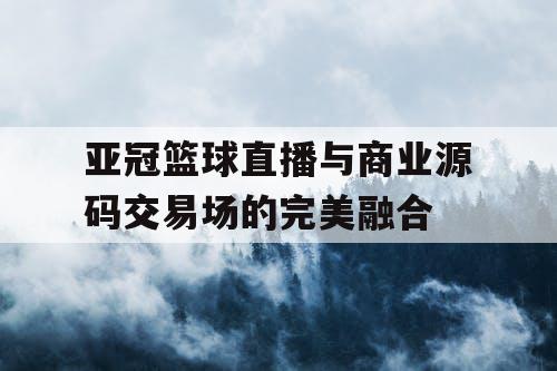 亚冠篮球直播与商业源码交易场的完美融合