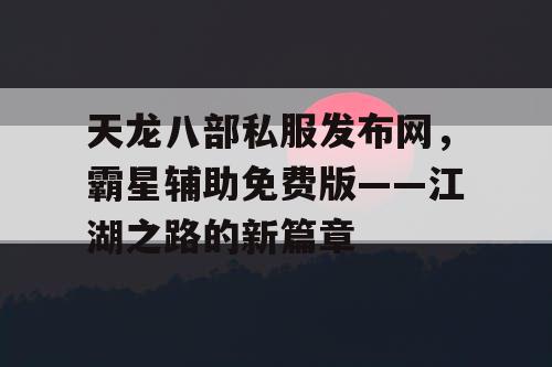 天龙八部私服发布网，霸星辅助免费版——江湖之路的新篇章