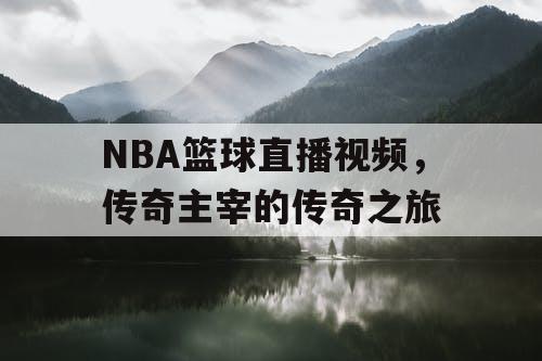 NBA篮球直播视频，传奇主宰的传奇之旅