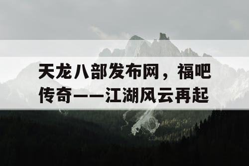 天龙八部发布网，福吧传奇——江湖风云再起