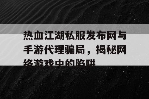热血江湖私服发布网与手游代理骗局，揭秘网络游戏中的陷阱